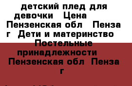 детский плед для девочки › Цена ­ 500 - Пензенская обл., Пенза г. Дети и материнство » Постельные принадлежности   . Пензенская обл.,Пенза г.